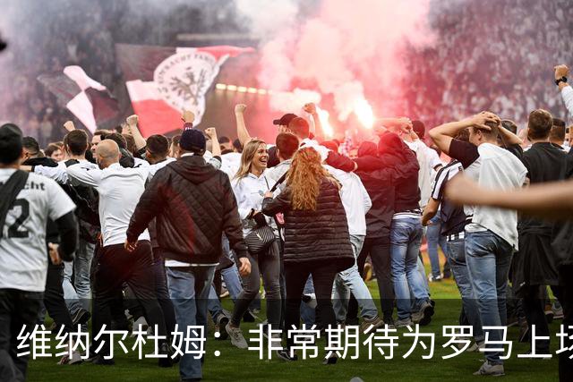 维纳尔杜姆：非常期待为罗马上场 将竭尽全力
