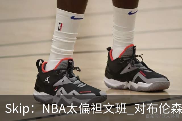 Skip：NBA太偏袒文班 对布伦森做出扎扎垫伦纳德脚的动作却没被吹